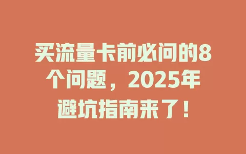 买流量卡前必问的8个问题，2025年避坑指南来了！
