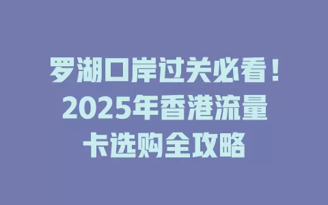 罗湖口岸过关必看！2025年香港流量卡选购全攻略
