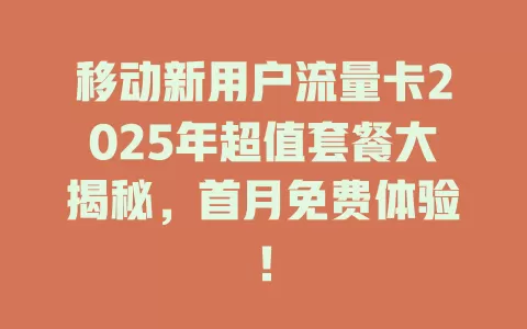 移动新用户流量卡2025年超值套餐大揭秘，首月免费体验！
