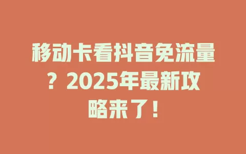 移动卡看抖音免流量？2025年最新攻略来了！