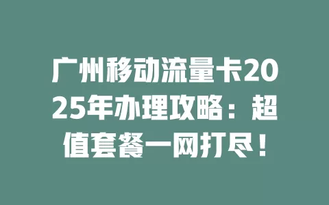 广州移动流量卡2025年办理攻略：超值套餐一网打尽！