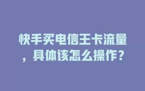 快手买电信王卡流量，具体该怎么操作？