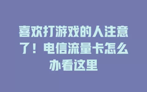 喜欢打游戏的人注意了！电信流量卡怎么办看这里