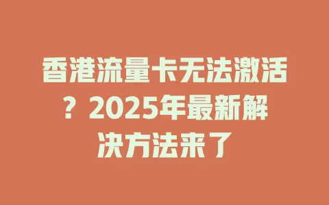 香港流量卡无法激活？2025年最新解决方法来了