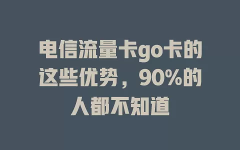 电信流量卡go卡的这些优势，90%的人都不知道