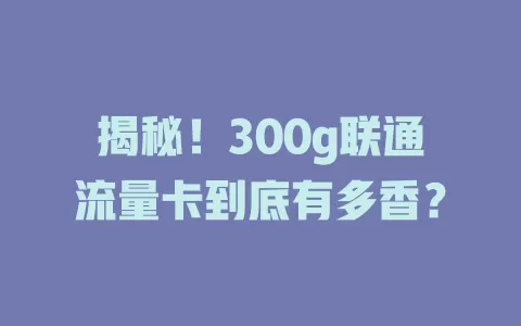 揭秘！300g联通流量卡到底有多香？