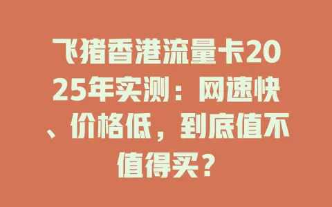 飞猪香港流量卡2025年实测：网速快、价格低，到底值不值得买？