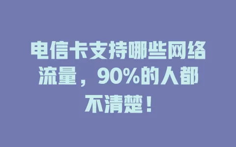 电信卡支持哪些网络流量，90%的人都不清楚！
