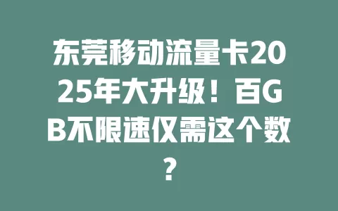 东莞移动流量卡2025年大升级！百GB不限速仅需这个数？