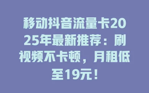 移动抖音流量卡2025年最新推荐：刷视频不卡顿，月租低至19元！