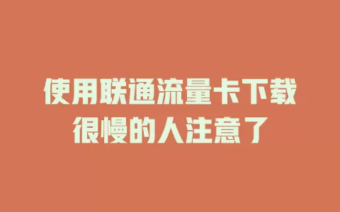 使用联通流量卡下载很慢的人注意了