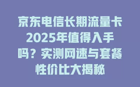 京东电信长期流量卡2025年值得入手吗？实测网速与套餐性价比大揭秘