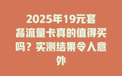 2025年19元套餐流量卡真的值得买吗？实测结果令人意外