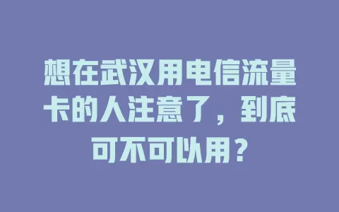 想在武汉用电信流量卡的人注意了，到底可不可以用？