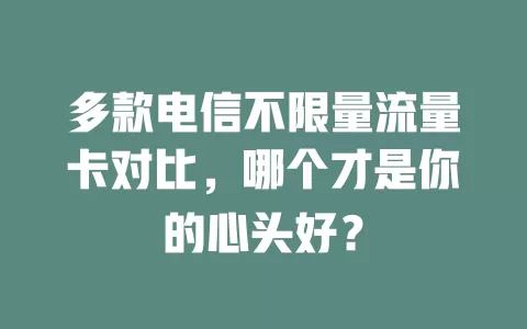 多款电信不限量流量卡对比，哪个才是你的心头好？