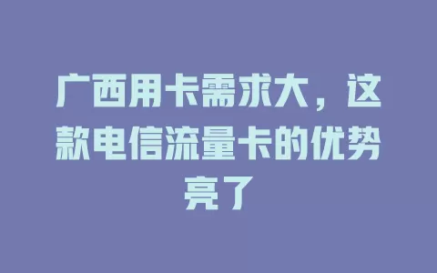 广西用卡需求大，这款电信流量卡的优势亮了