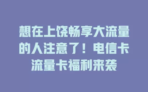 想在上饶畅享大流量的人注意了！电信卡流量卡福利来袭