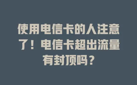使用电信卡的人注意了！电信卡超出流量有封顶吗？