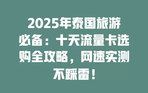 2025年泰国旅游必备：十天流量卡选购全攻略，网速实测不踩雷！