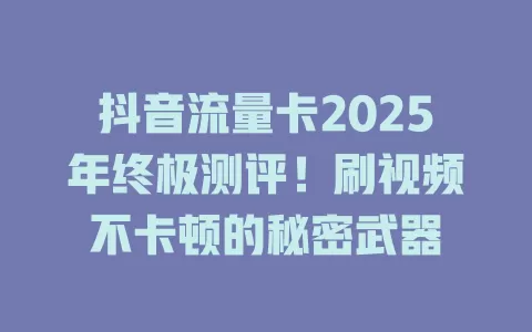 抖音流量卡2025年终极测评！刷视频不卡顿的秘密武器