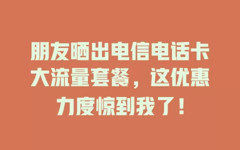 朋友晒出电信电话卡大流量套餐，这优惠力度惊到我了！