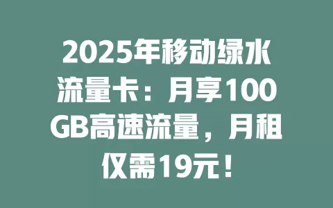 2025年移动绿水流量卡：月享100GB高速流量，月租仅需19元！