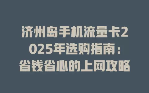 济州岛手机流量卡2025年选购指南：省钱省心的上网攻略
