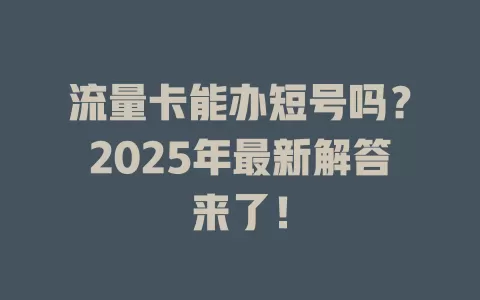 流量卡能办短号吗？2025年最新解答来了！