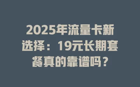 2025年流量卡新选择：19元长期套餐真的靠谱吗？
