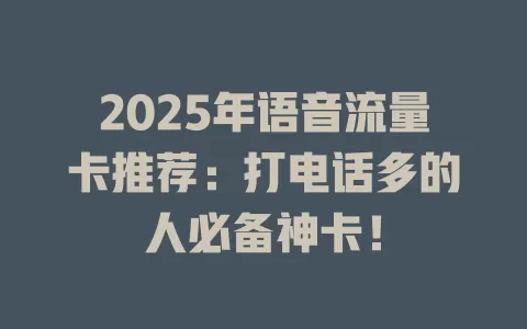 2025年语音流量卡推荐：打电话多的人必备神卡！