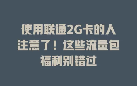 使用联通2G卡的人注意了！这些流量包福利别错过