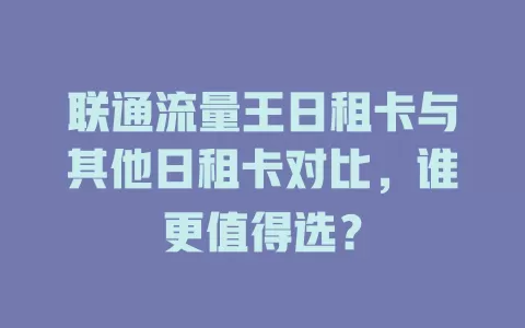 联通流量王日租卡与其他日租卡对比，谁更值得选？