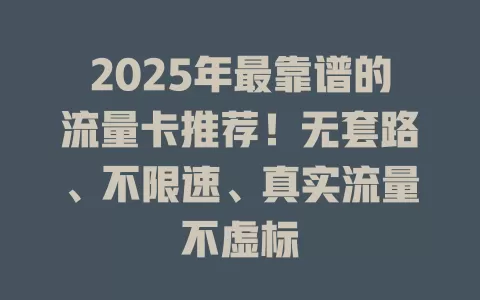 2025年最靠谱的流量卡推荐！无套路、不限速、真实流量不虚标