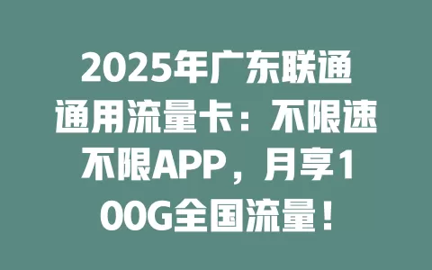 2025年广东联通通用流量卡：不限速不限APP，月享100G全国流量！