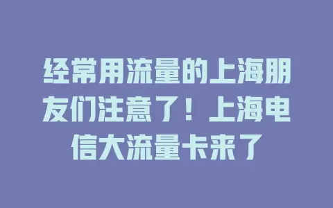 经常用流量的上海朋友们注意了！上海电信大流量卡来了