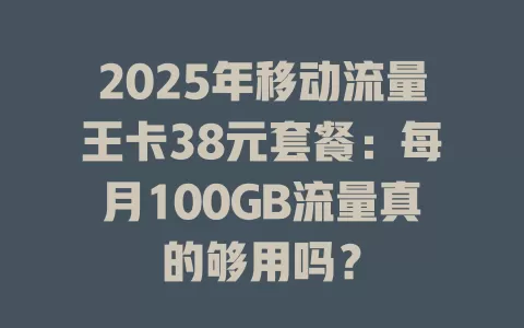 2025年移动流量王卡38元套餐：每月100GB流量真的够用吗？