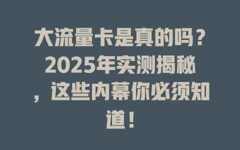 大流量卡是真的吗？2025年实测揭秘，这些内幕你必须知道！