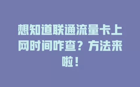 想知道联通流量卡上网时间咋查？方法来啦！
