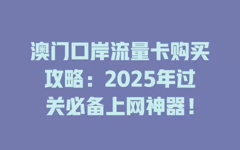 澳门口岸流量卡购买攻略：2025年过关必备上网神器！