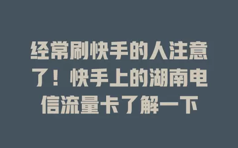 经常刷快手的人注意了！快手上的湖南电信流量卡了解一下