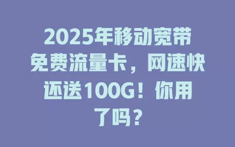 2025年移动宽带免费流量卡，网速快还送100G！你用了吗？