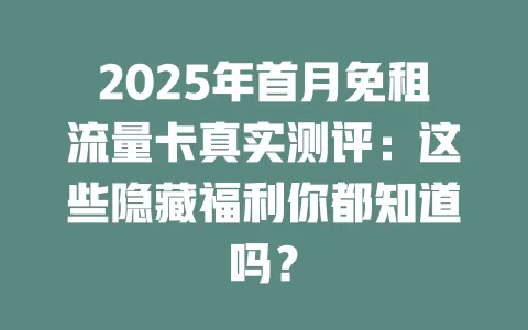 2025年首月免租流量卡真实测评：这些隐藏福利你都知道吗？