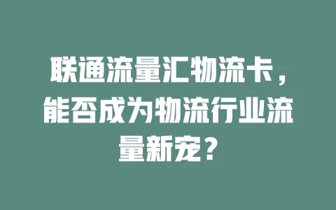 联通流量汇物流卡，能否成为物流行业流量新宠？