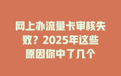 网上办流量卡审核失败？2025年这些原因你中了几个