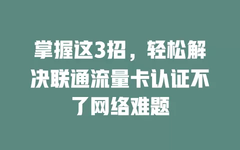 掌握这3招，轻松解决联通流量卡认证不了网络难题