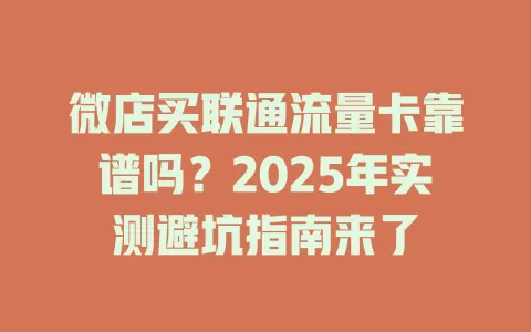微店买联通流量卡靠谱吗？2025年实测避坑指南来了