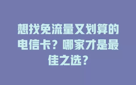 想找免流量又划算的电信卡？哪家才是最佳之选？