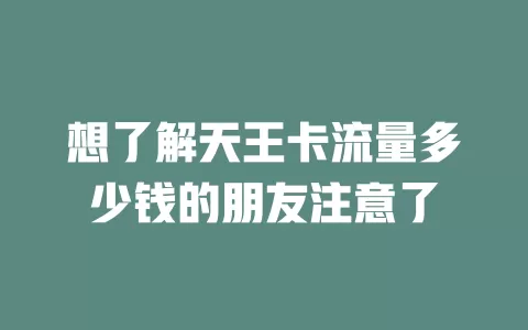 想了解天王卡流量多少钱的朋友注意了