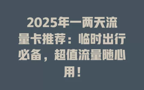 2025年一两天流量卡推荐：临时出行必备，超值流量随心用！