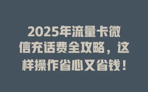 2025年流量卡微信充话费全攻略，这样操作省心又省钱！